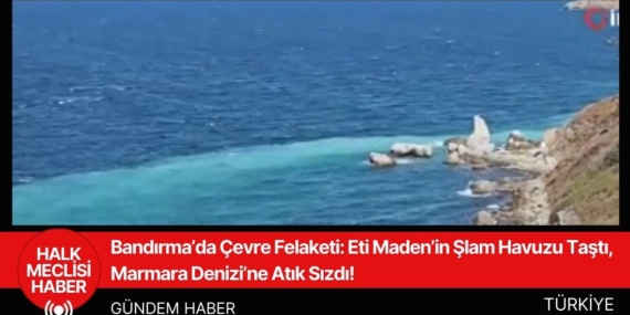 Bandırma’da Çevre Felaketi: Eti Maden’in Şlam Havuzu Taştı, Marmara Denizi’ne Atık Sızdı!