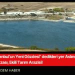 “İstanbul’un Yeni Gözdesi” dedikleri yer Aslında İçme Suyu Havzası, Ekili Tarım Arazisi!