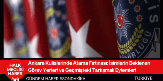 Ankara Kulislerinde Atama Fırtınası: İsimlerin Beklenen Görev Yerleri ve Geçmişteki Tartışmalı Eylemleri