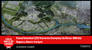 Kanal İstanbul ÇED Kararına Danıştay’da İtiraz Bilirkişi Raporu Alarm Veriyor