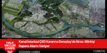 Kanal İstanbul ÇED Kararına Danıştay’da İtiraz Bilirkişi Raporu Alarm Veriyor