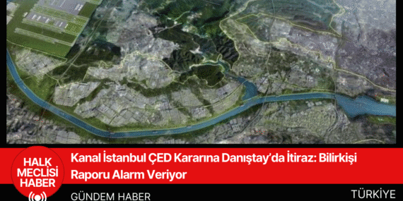 Kanal İstanbul ÇED Kararına Danıştay’da İtiraz: Bilirkişi Raporu Alarm Veriyor